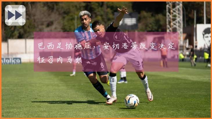 巴西足协施压，安切洛蒂改变决定征召内马尔