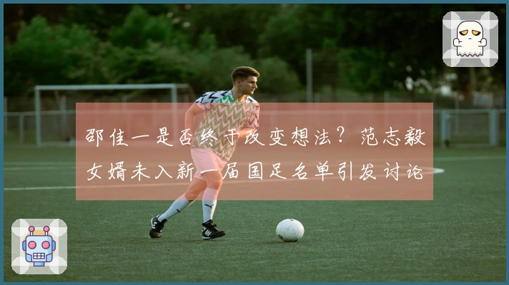 邵佳一是否终于改变想法?范志毅女婿未入新一届国足名单引发讨论