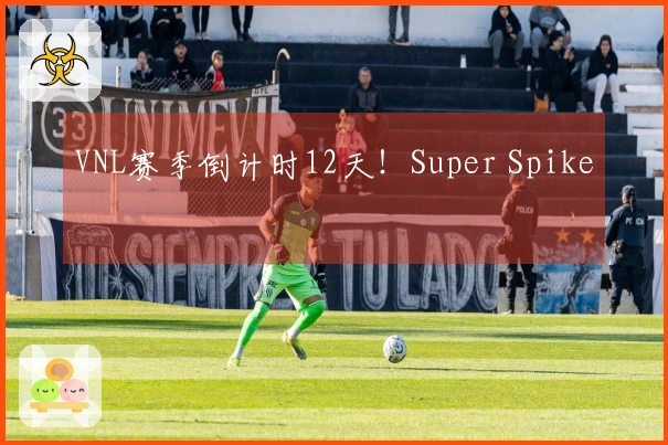 VNL赛季倒计时12天！Super Spike