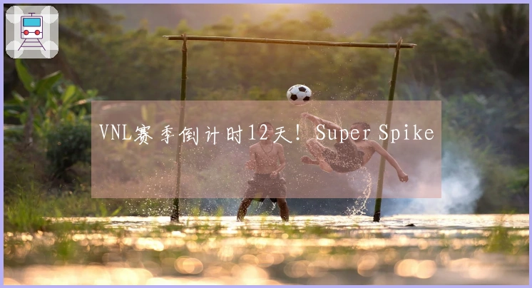 VNL赛季倒计时12天！Super Spike